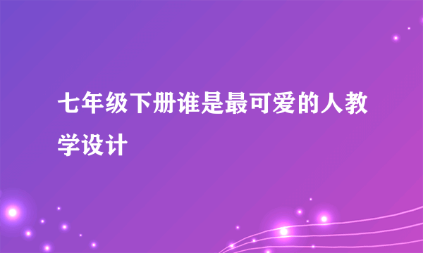 七年级下册谁是最可爱的人教学设计