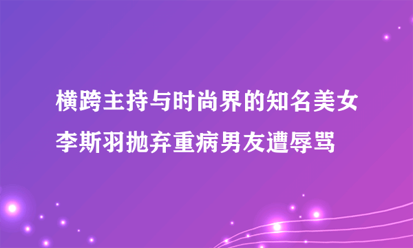 横跨主持与时尚界的知名美女李斯羽抛弃重病男友遭辱骂