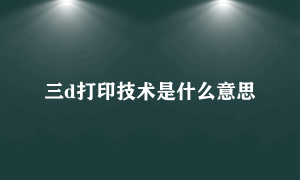 三d打印技术是什么意思