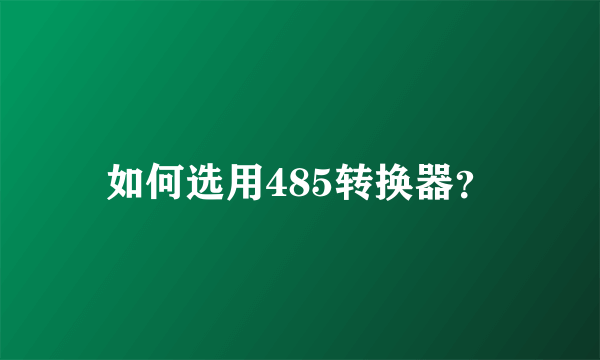 如何选用485转换器？