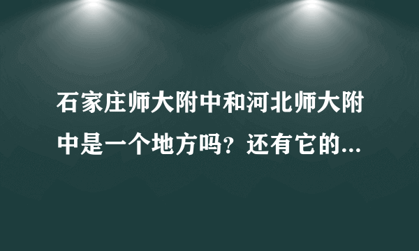 石家庄师大附中和河北师大附中是一个地方吗？还有它的西校区和本部以及东校区和高新校区都在哪？