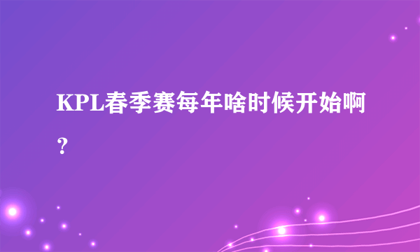 KPL春季赛每年啥时候开始啊？