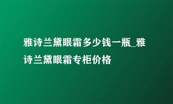 雅诗兰黛眼霜多少钱一瓶_雅诗兰黛眼霜专柜价格