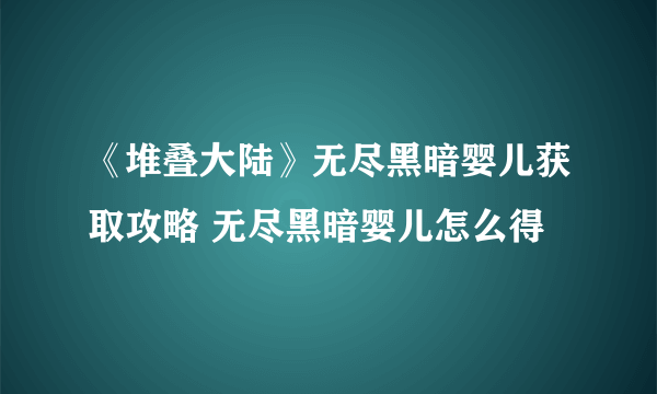 《堆叠大陆》无尽黑暗婴儿获取攻略 无尽黑暗婴儿怎么得