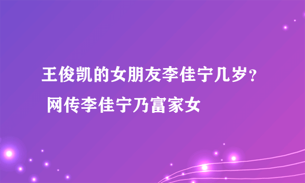 王俊凯的女朋友李佳宁几岁？ 网传李佳宁乃富家女