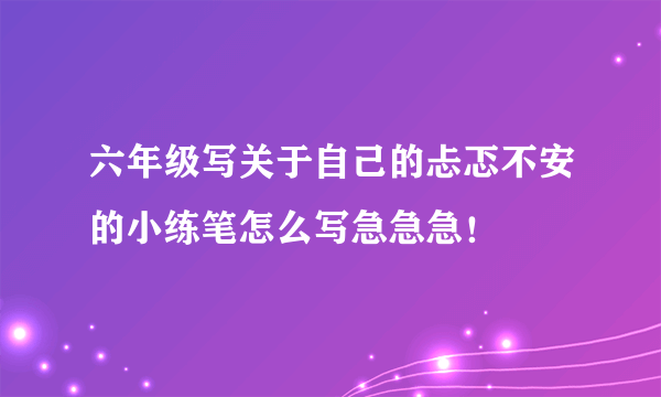 六年级写关于自己的忐忑不安的小练笔怎么写急急急！