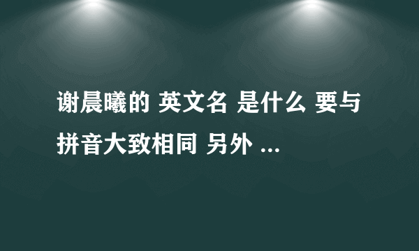 谢晨曦的 英文名 是什么 要与拼音大致相同 另外 chancy 是男名还是女名 谢谢