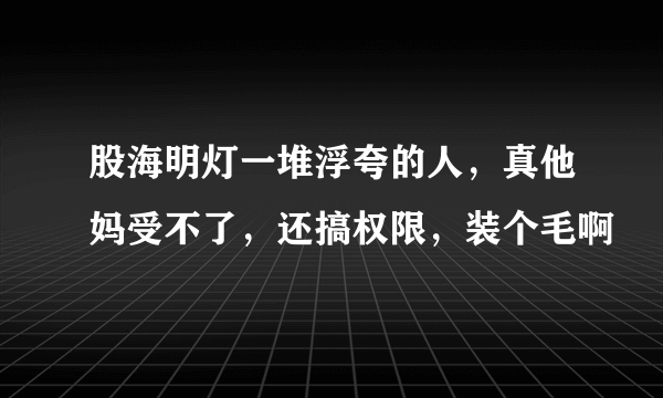 股海明灯一堆浮夸的人，真他妈受不了，还搞权限，装个毛啊