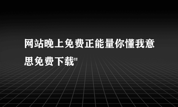 网站晚上免费正能量你懂我意思免费下载