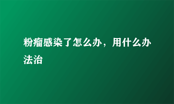 粉瘤感染了怎么办，用什么办法治