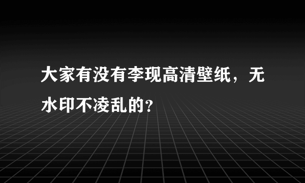 大家有没有李现高清壁纸，无水印不凌乱的？