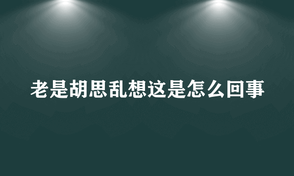 老是胡思乱想这是怎么回事