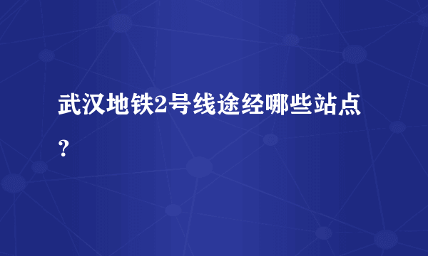 武汉地铁2号线途经哪些站点？