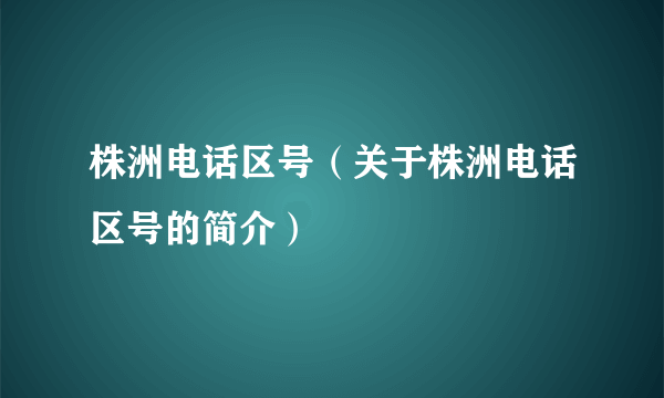 株洲电话区号（关于株洲电话区号的简介）