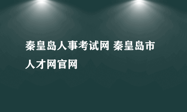 秦皇岛人事考试网 秦皇岛市人才网官网