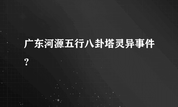 广东河源五行八卦塔灵异事件？