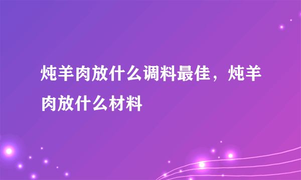 炖羊肉放什么调料最佳，炖羊肉放什么材料