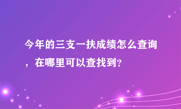 今年的三支一扶成绩怎么查询，在哪里可以查找到？