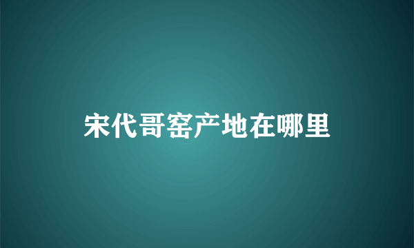 宋代哥窑产地在哪里