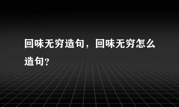 回味无穷造句，回味无穷怎么造句？