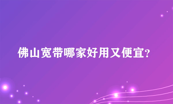 佛山宽带哪家好用又便宜？