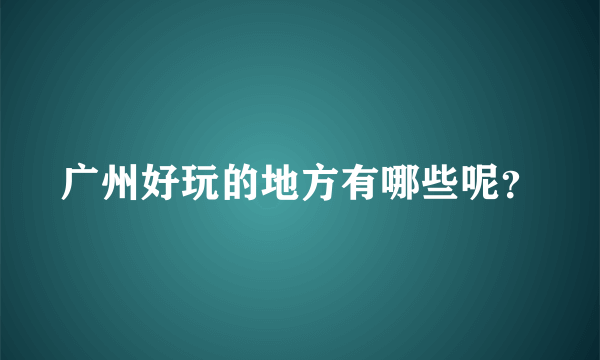 广州好玩的地方有哪些呢？