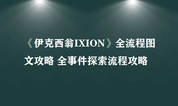 《伊克西翁IXION》全流程图文攻略 全事件探索流程攻略