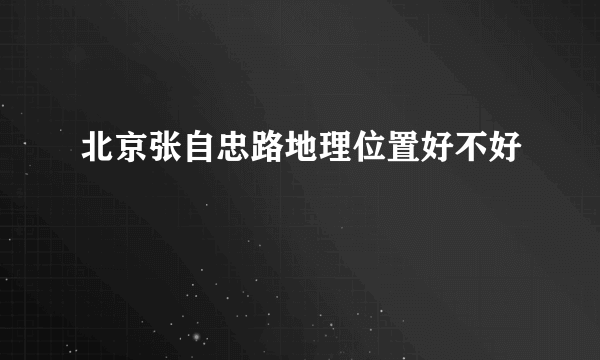 北京张自忠路地理位置好不好