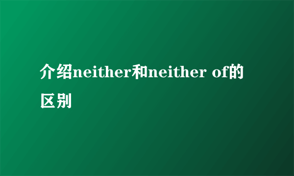 介绍neither和neither of的区别