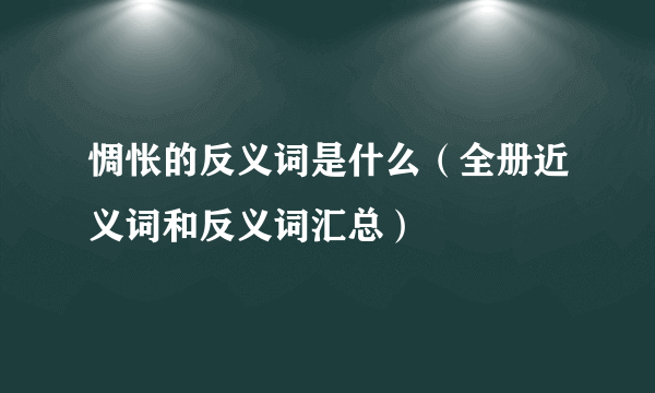 惆怅的反义词是什么（全册近义词和反义词汇总）