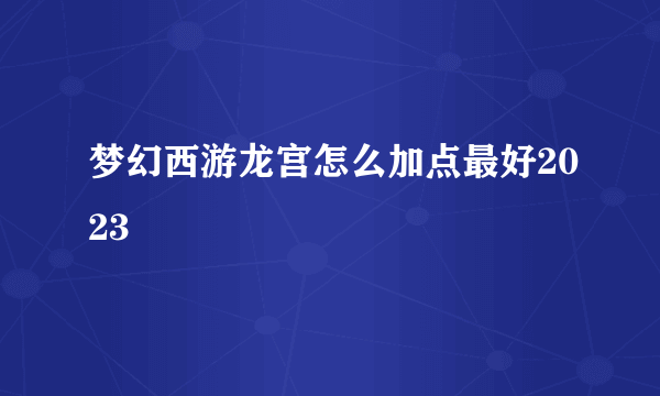 梦幻西游龙宫怎么加点最好2023