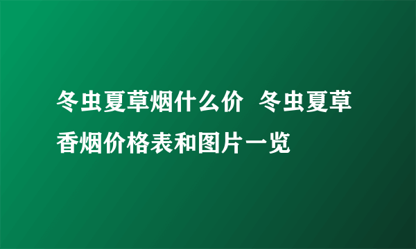 冬虫夏草烟什么价  冬虫夏草香烟价格表和图片一览