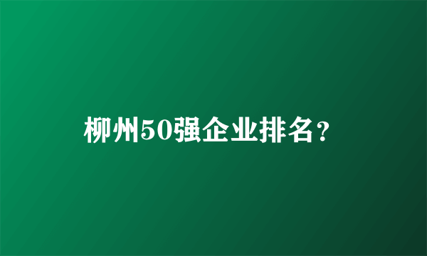 柳州50强企业排名？