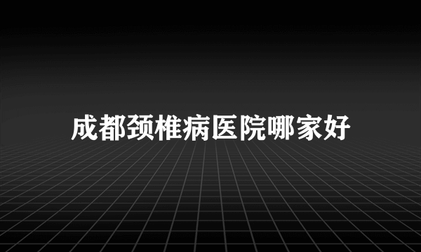 成都颈椎病医院哪家好