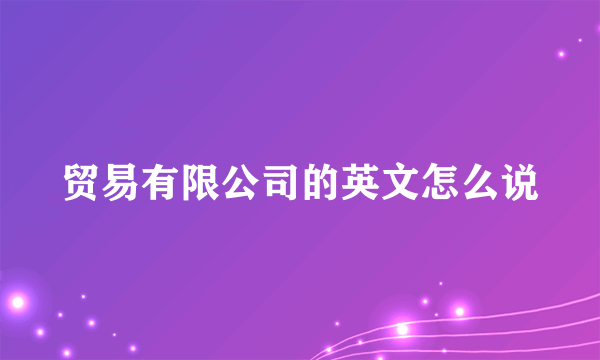 贸易有限公司的英文怎么说