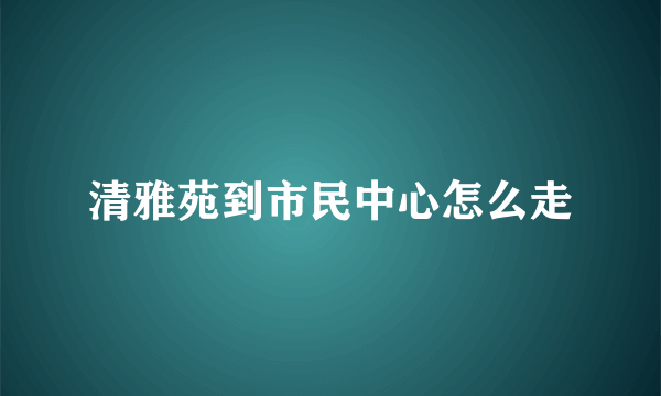 清雅苑到市民中心怎么走