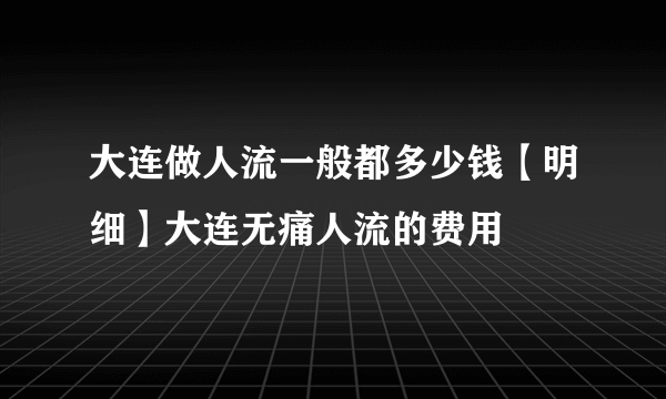 大连做人流一般都多少钱【明细】大连无痛人流的费用