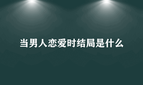 当男人恋爱时结局是什么