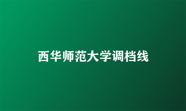 西华师范大学调档线