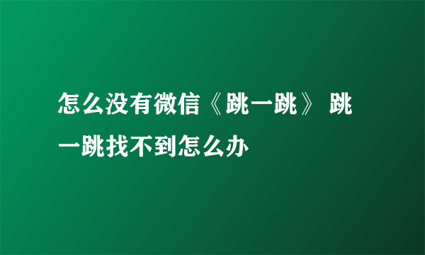 怎么没有微信《跳一跳》 跳一跳找不到怎么办