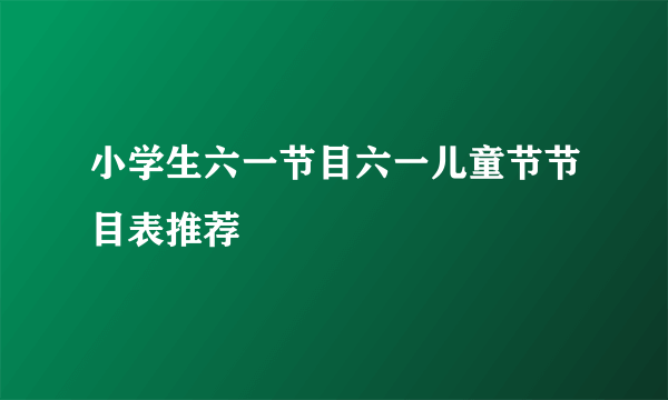 小学生六一节目六一儿童节节目表推荐