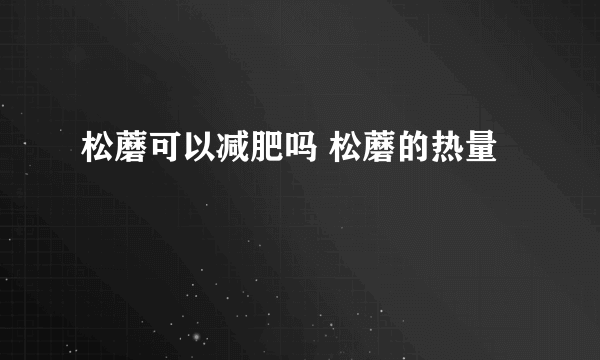 松蘑可以减肥吗 松蘑的热量