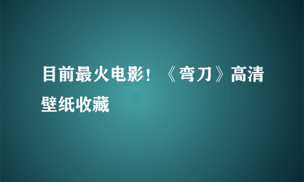 目前最火电影！《弯刀》高清壁纸收藏