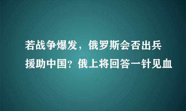 若战争爆发，俄罗斯会否出兵援助中国？俄上将回答一针见血