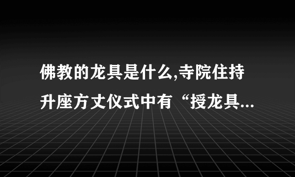 佛教的龙具是什么,寺院住持升座方丈仪式中有“授龙具”，这里龙具是指什么？请赐教。