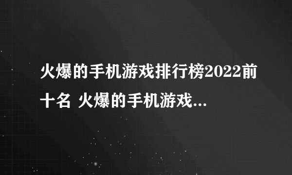 火爆的手机游戏排行榜2022前十名 火爆的手机游戏前十名都有哪些