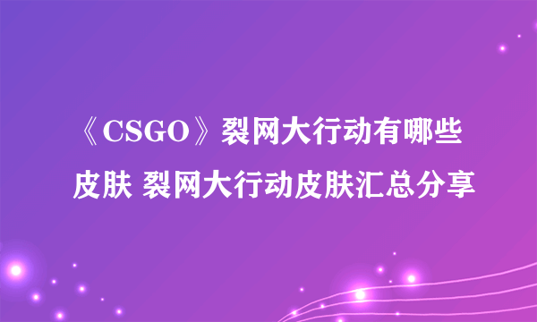 《CSGO》裂网大行动有哪些皮肤 裂网大行动皮肤汇总分享