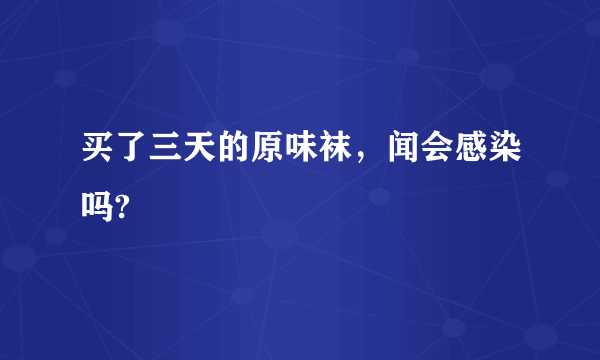 买了三天的原味袜，闻会感染吗?