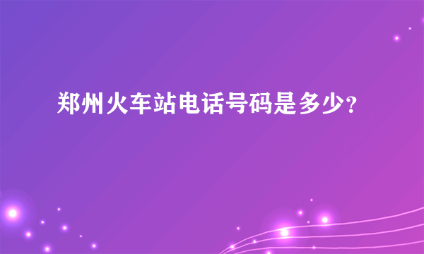 郑州火车站电话号码是多少？