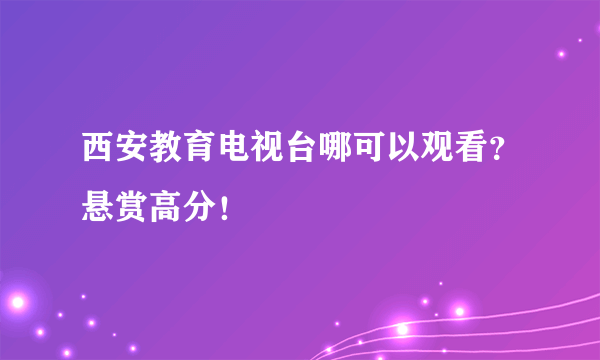 西安教育电视台哪可以观看？悬赏高分！